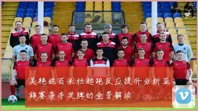 吴艳妮百米栏起跑反应提升分析亚锦赛争夺奖牌的全景解读