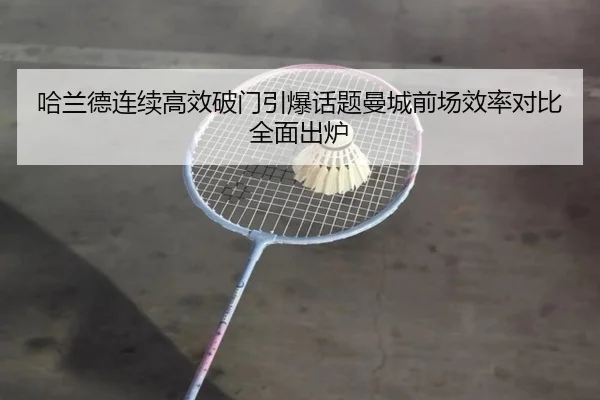 哈兰德连续高效破门引爆话题曼城前场效率对比全面出炉